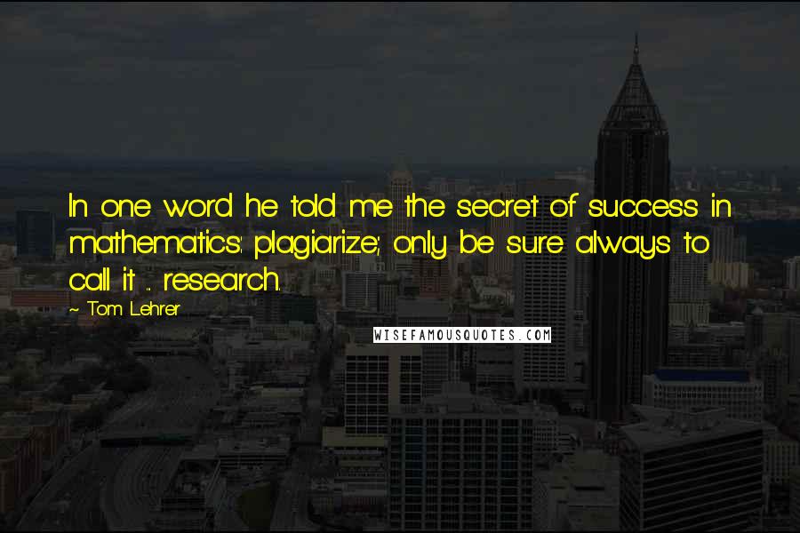 Tom Lehrer Quotes: In one word he told me the secret of success in mathematics: plagiarize; only be sure always to call it ... research.