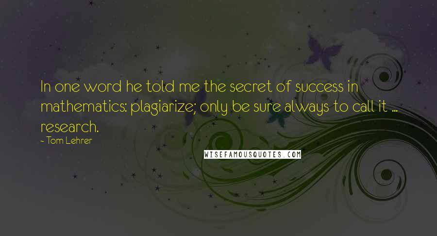 Tom Lehrer Quotes: In one word he told me the secret of success in mathematics: plagiarize; only be sure always to call it ... research.