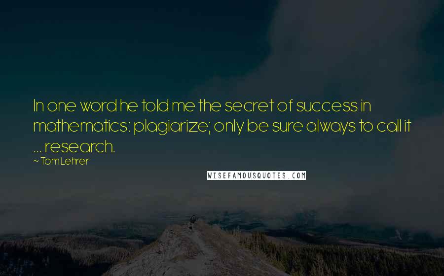 Tom Lehrer Quotes: In one word he told me the secret of success in mathematics: plagiarize; only be sure always to call it ... research.