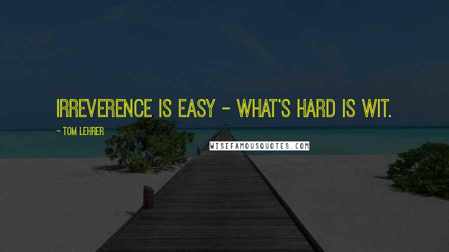 Tom Lehrer Quotes: Irreverence is easy - what's hard is wit.