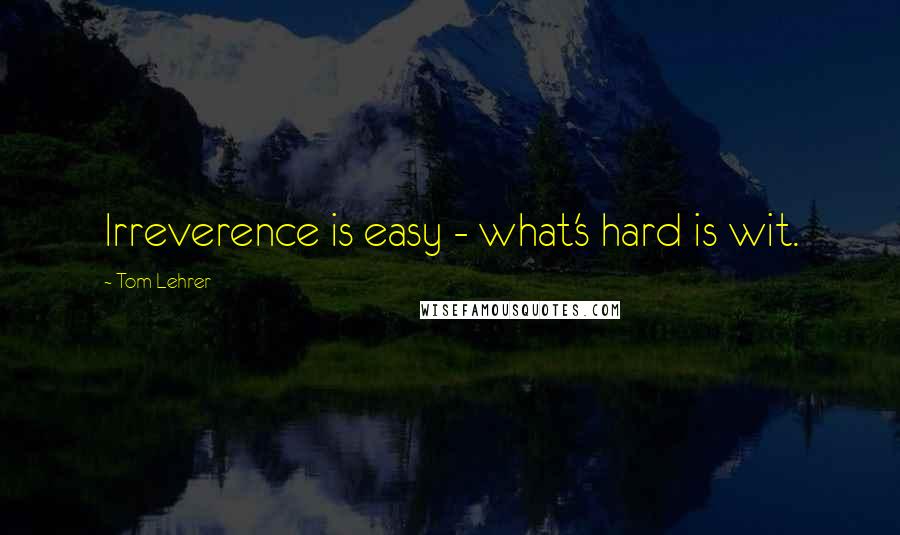 Tom Lehrer Quotes: Irreverence is easy - what's hard is wit.