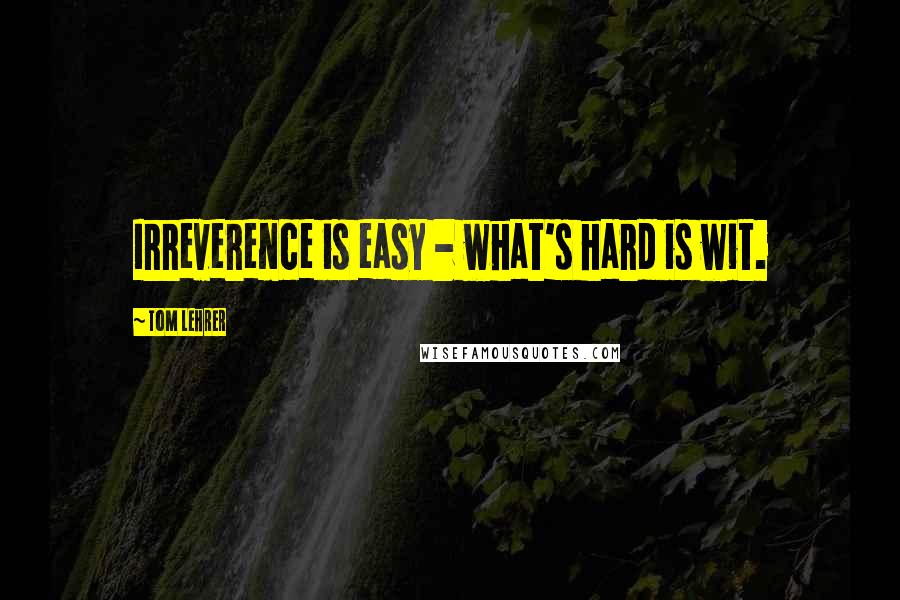 Tom Lehrer Quotes: Irreverence is easy - what's hard is wit.