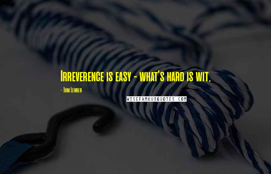 Tom Lehrer Quotes: Irreverence is easy - what's hard is wit.