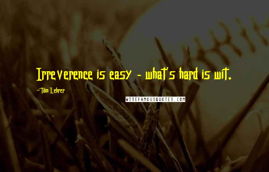 Tom Lehrer Quotes: Irreverence is easy - what's hard is wit.