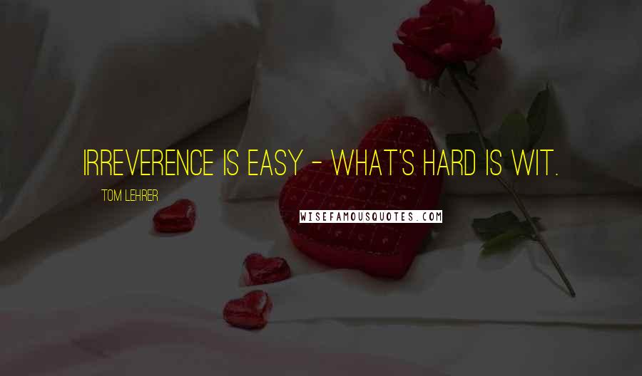 Tom Lehrer Quotes: Irreverence is easy - what's hard is wit.