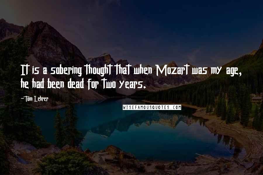 Tom Lehrer Quotes: It is a sobering thought that when Mozart was my age, he had been dead for two years.