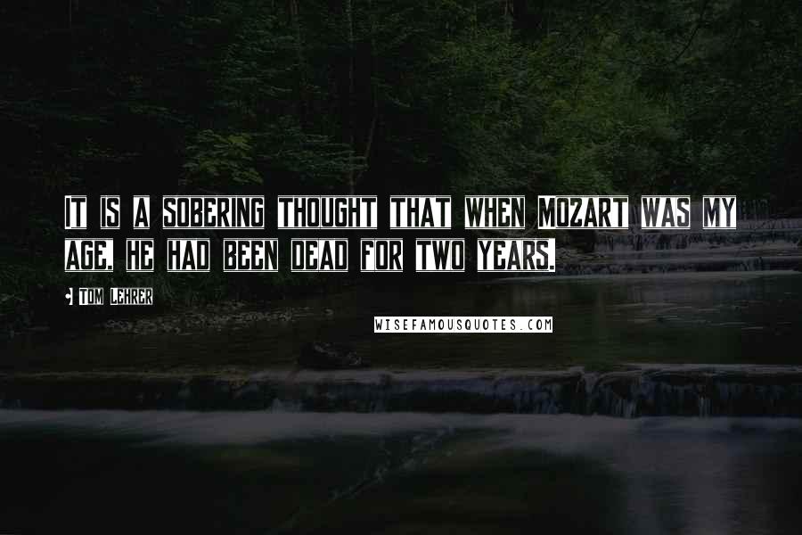 Tom Lehrer Quotes: It is a sobering thought that when Mozart was my age, he had been dead for two years.