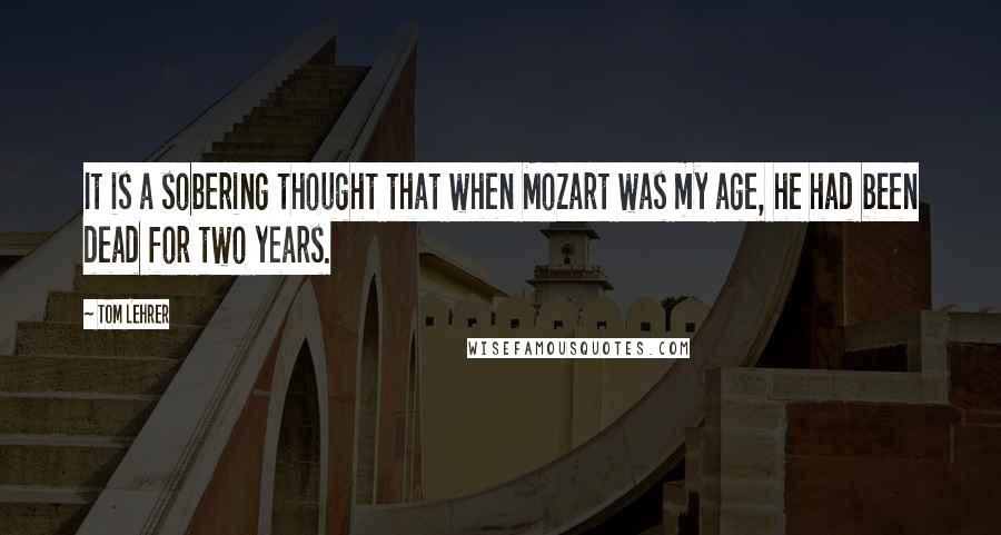 Tom Lehrer Quotes: It is a sobering thought that when Mozart was my age, he had been dead for two years.