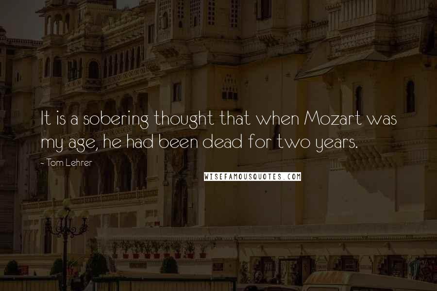 Tom Lehrer Quotes: It is a sobering thought that when Mozart was my age, he had been dead for two years.