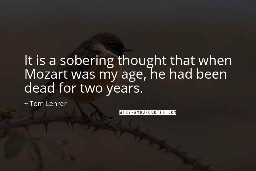 Tom Lehrer Quotes: It is a sobering thought that when Mozart was my age, he had been dead for two years.