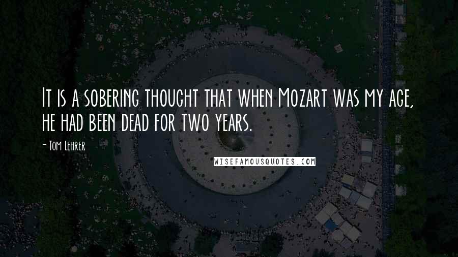 Tom Lehrer Quotes: It is a sobering thought that when Mozart was my age, he had been dead for two years.