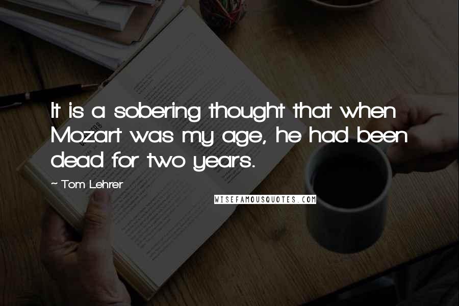 Tom Lehrer Quotes: It is a sobering thought that when Mozart was my age, he had been dead for two years.