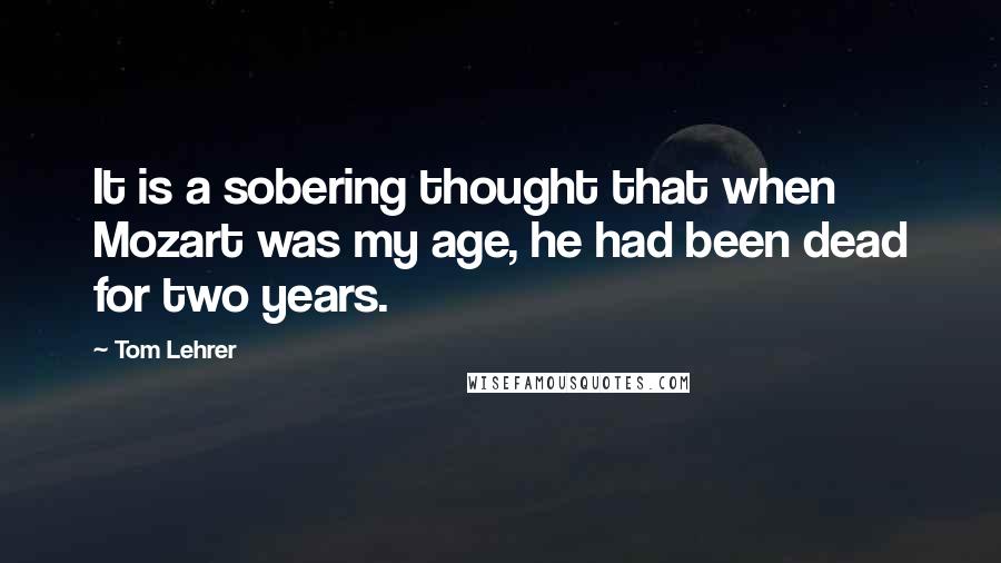 Tom Lehrer Quotes: It is a sobering thought that when Mozart was my age, he had been dead for two years.