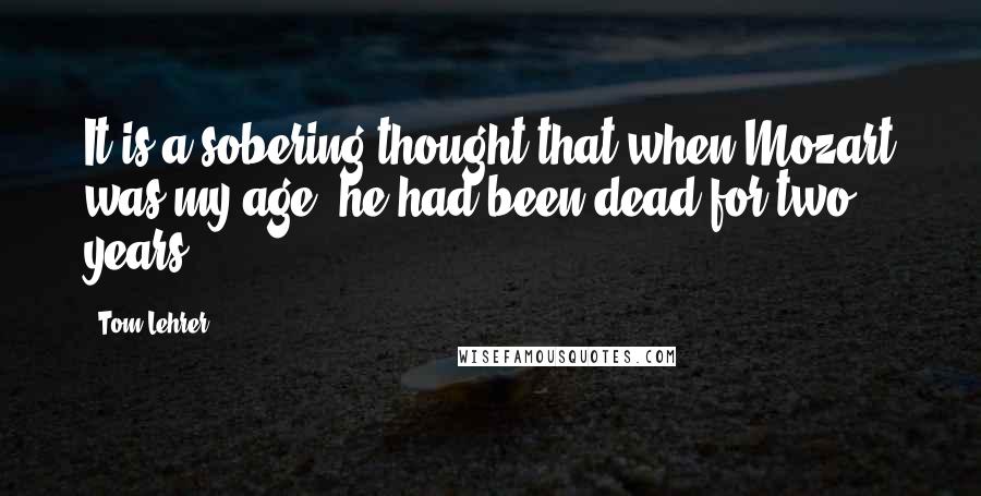 Tom Lehrer Quotes: It is a sobering thought that when Mozart was my age, he had been dead for two years.