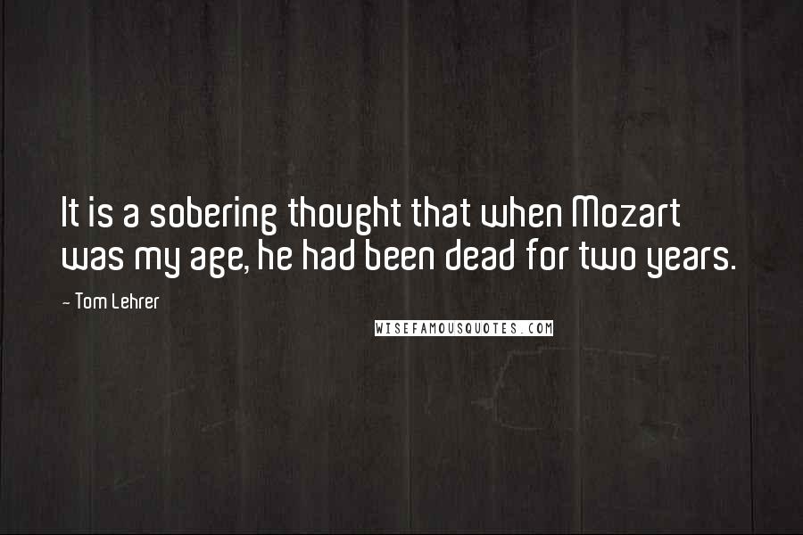 Tom Lehrer Quotes: It is a sobering thought that when Mozart was my age, he had been dead for two years.