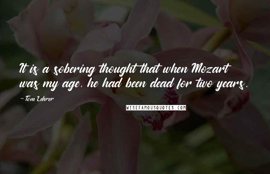 Tom Lehrer Quotes: It is a sobering thought that when Mozart was my age, he had been dead for two years.