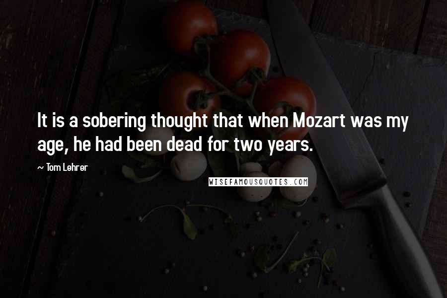 Tom Lehrer Quotes: It is a sobering thought that when Mozart was my age, he had been dead for two years.