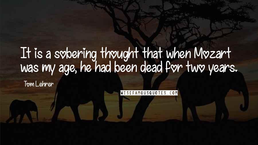 Tom Lehrer Quotes: It is a sobering thought that when Mozart was my age, he had been dead for two years.