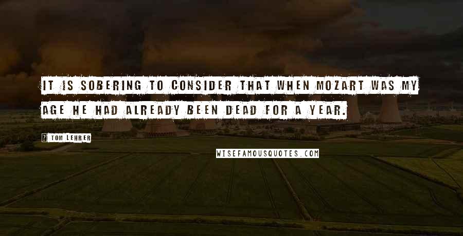 Tom Lehrer Quotes: It is sobering to consider that when Mozart was my age he had already been dead for a year.