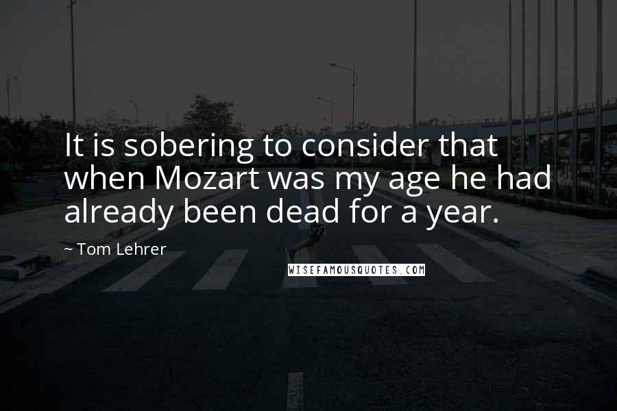 Tom Lehrer Quotes: It is sobering to consider that when Mozart was my age he had already been dead for a year.