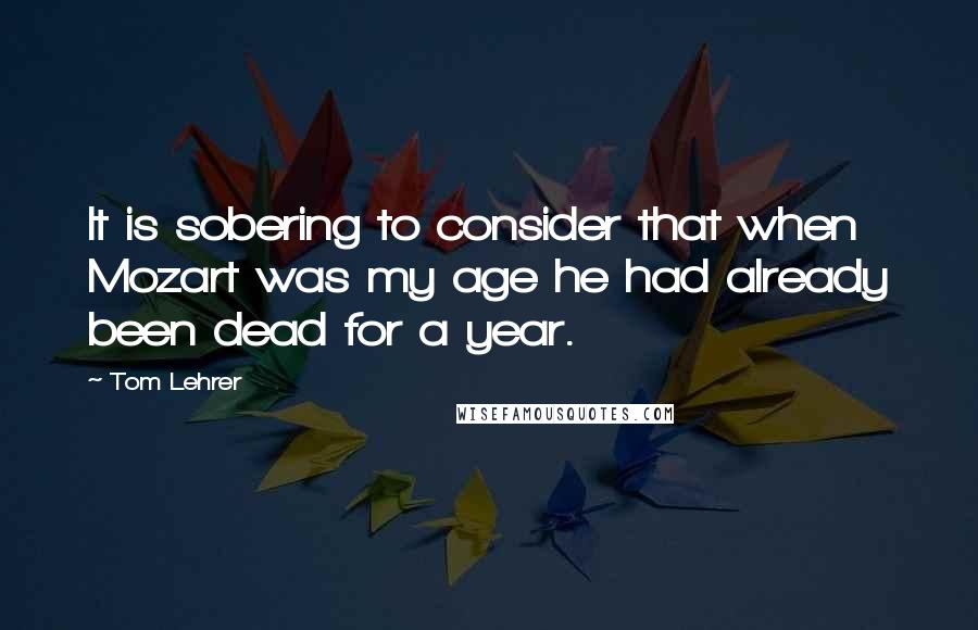 Tom Lehrer Quotes: It is sobering to consider that when Mozart was my age he had already been dead for a year.