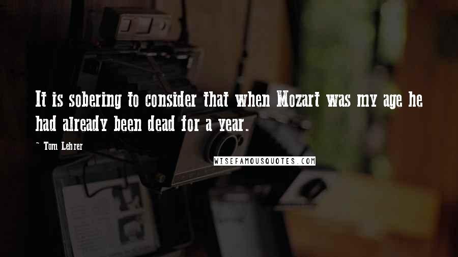 Tom Lehrer Quotes: It is sobering to consider that when Mozart was my age he had already been dead for a year.