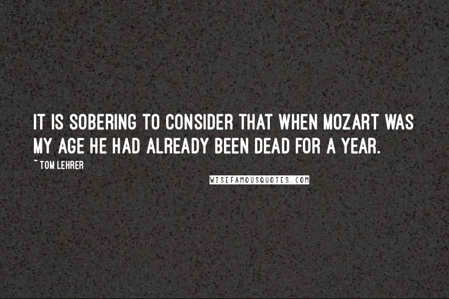 Tom Lehrer Quotes: It is sobering to consider that when Mozart was my age he had already been dead for a year.