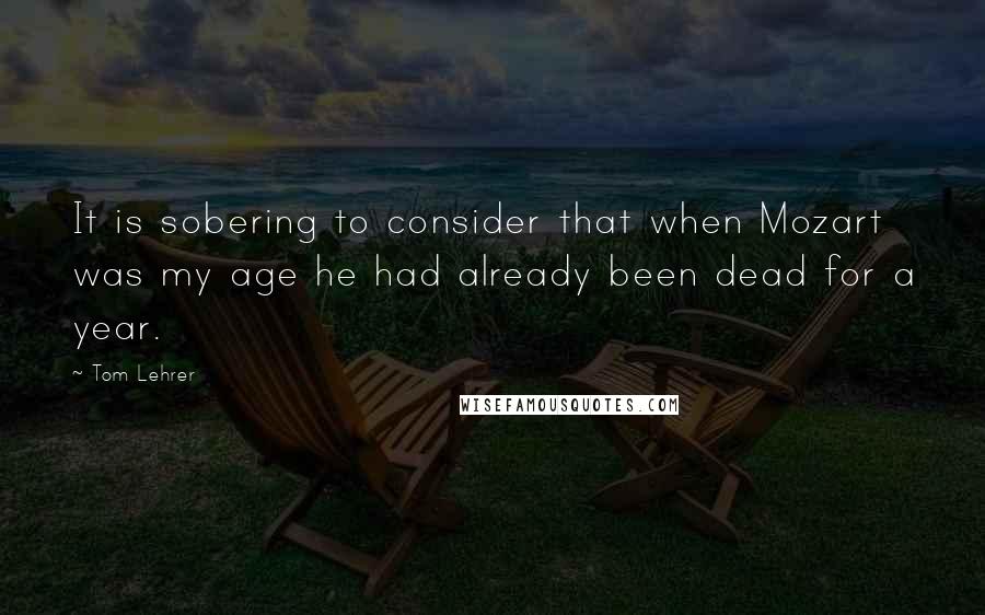 Tom Lehrer Quotes: It is sobering to consider that when Mozart was my age he had already been dead for a year.