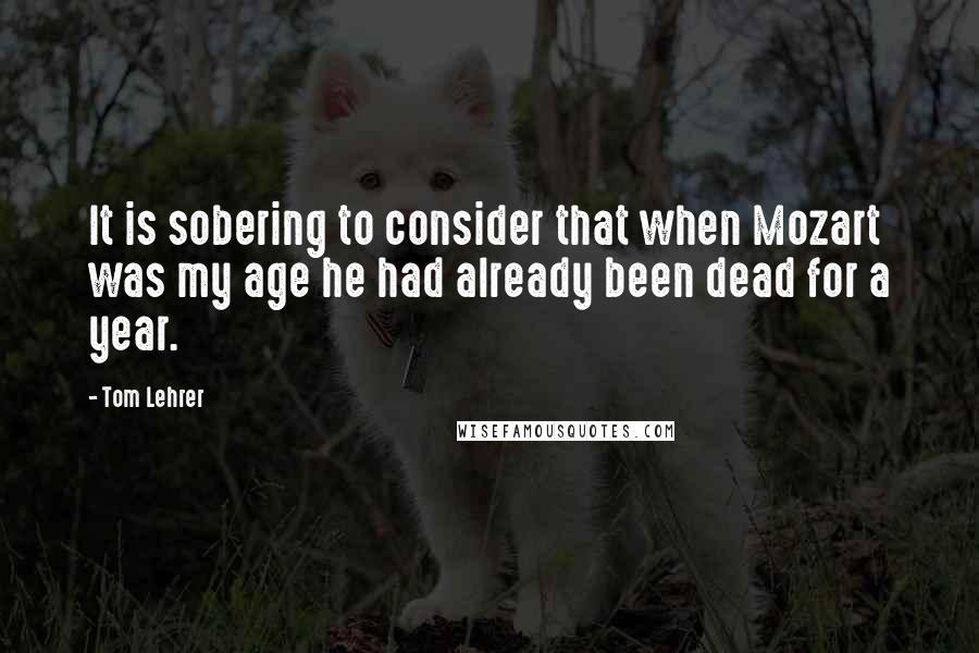 Tom Lehrer Quotes: It is sobering to consider that when Mozart was my age he had already been dead for a year.