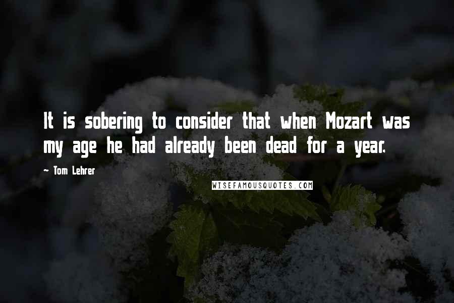 Tom Lehrer Quotes: It is sobering to consider that when Mozart was my age he had already been dead for a year.