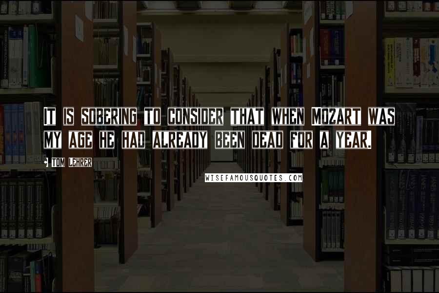 Tom Lehrer Quotes: It is sobering to consider that when Mozart was my age he had already been dead for a year.