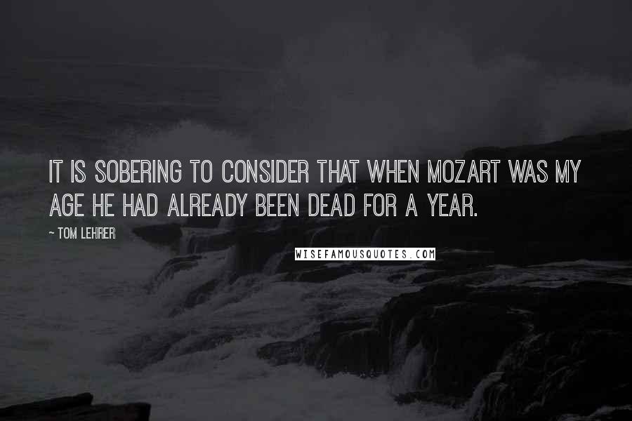 Tom Lehrer Quotes: It is sobering to consider that when Mozart was my age he had already been dead for a year.