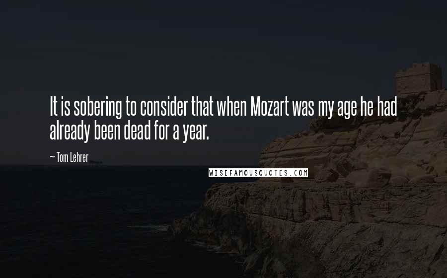 Tom Lehrer Quotes: It is sobering to consider that when Mozart was my age he had already been dead for a year.