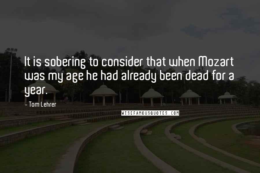 Tom Lehrer Quotes: It is sobering to consider that when Mozart was my age he had already been dead for a year.