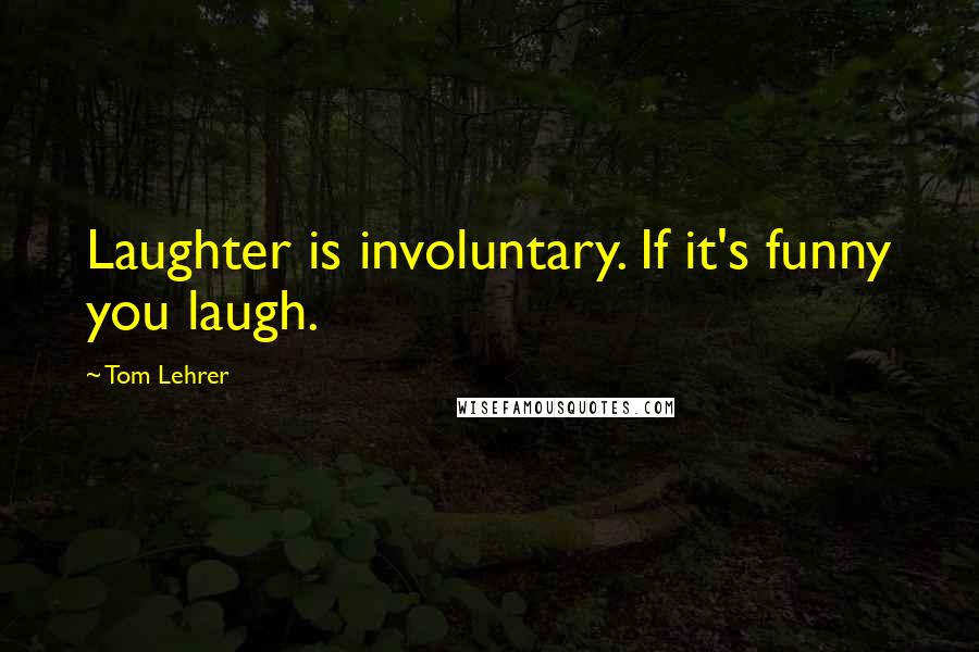 Tom Lehrer Quotes: Laughter is involuntary. If it's funny you laugh.