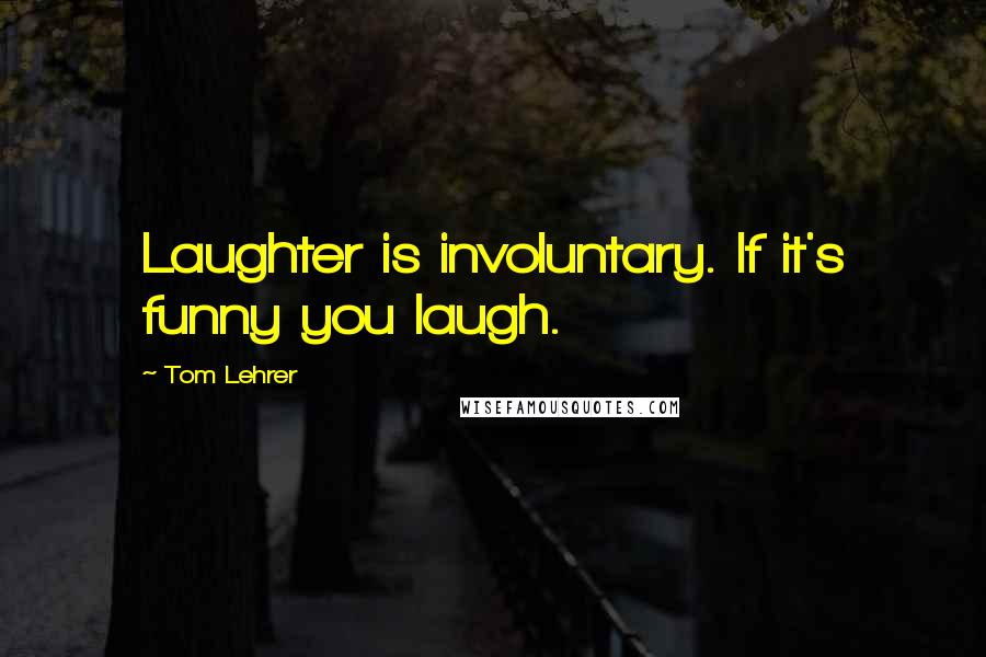 Tom Lehrer Quotes: Laughter is involuntary. If it's funny you laugh.