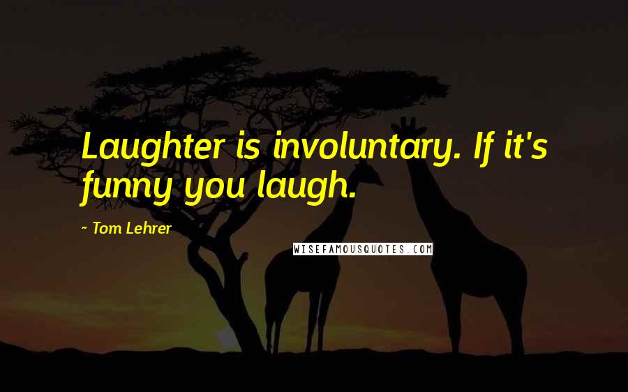 Tom Lehrer Quotes: Laughter is involuntary. If it's funny you laugh.