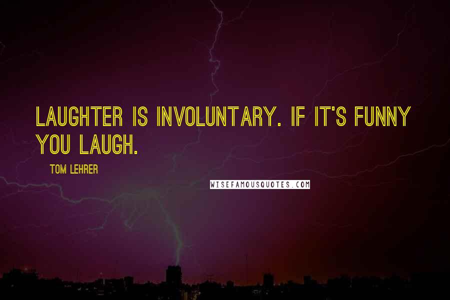 Tom Lehrer Quotes: Laughter is involuntary. If it's funny you laugh.