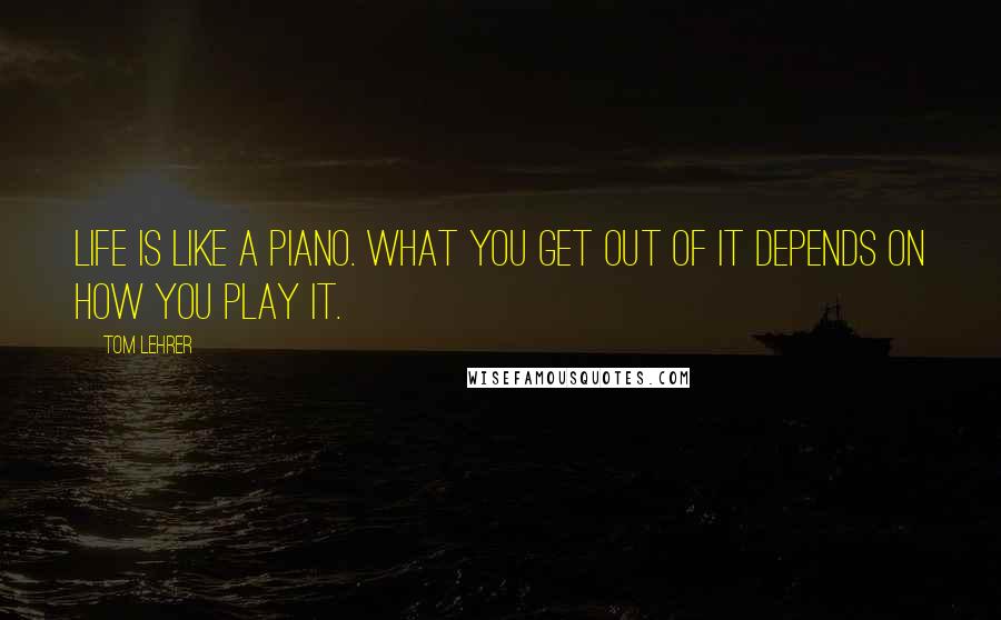 Tom Lehrer Quotes: Life is like a piano. What you get out of it depends on how you play it.