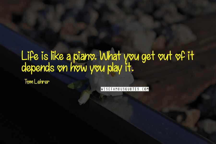 Tom Lehrer Quotes: Life is like a piano. What you get out of it depends on how you play it.