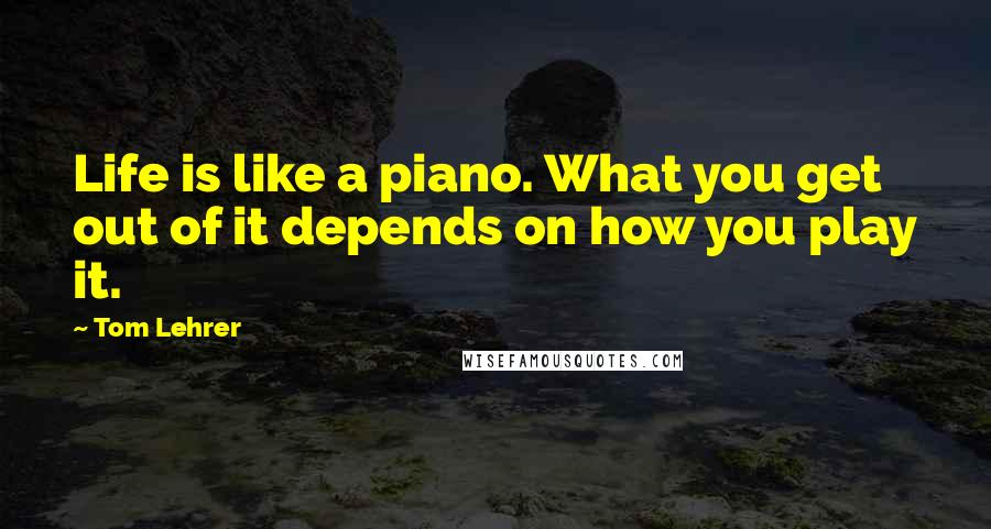 Tom Lehrer Quotes: Life is like a piano. What you get out of it depends on how you play it.