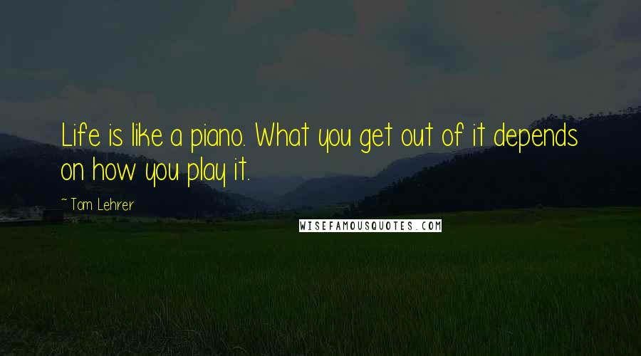 Tom Lehrer Quotes: Life is like a piano. What you get out of it depends on how you play it.