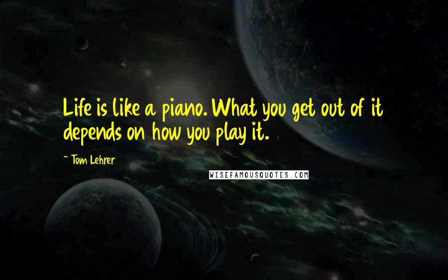 Tom Lehrer Quotes: Life is like a piano. What you get out of it depends on how you play it.