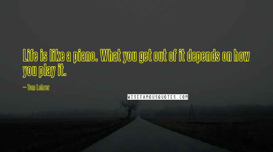 Tom Lehrer Quotes: Life is like a piano. What you get out of it depends on how you play it.