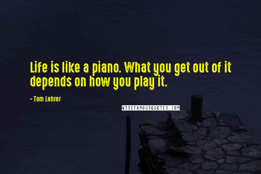 Tom Lehrer Quotes: Life is like a piano. What you get out of it depends on how you play it.