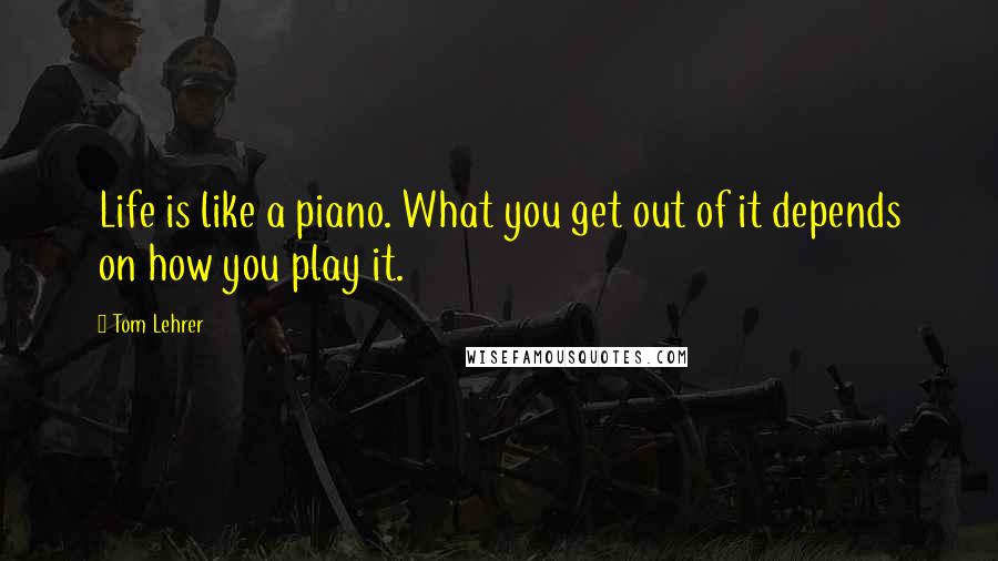 Tom Lehrer Quotes: Life is like a piano. What you get out of it depends on how you play it.