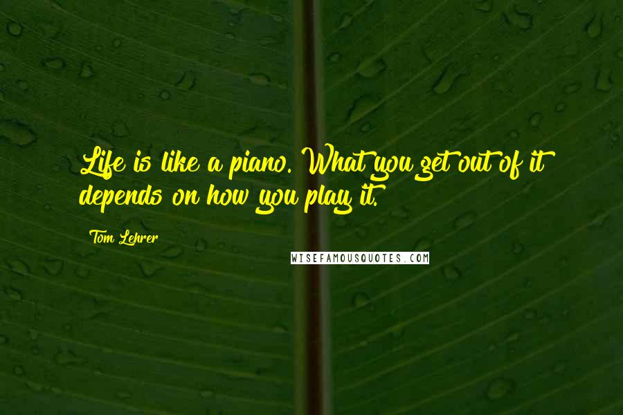 Tom Lehrer Quotes: Life is like a piano. What you get out of it depends on how you play it.