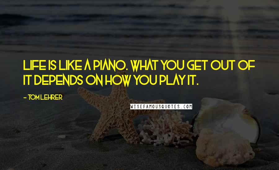 Tom Lehrer Quotes: Life is like a piano. What you get out of it depends on how you play it.