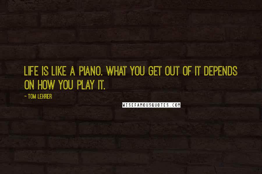 Tom Lehrer Quotes: Life is like a piano. What you get out of it depends on how you play it.