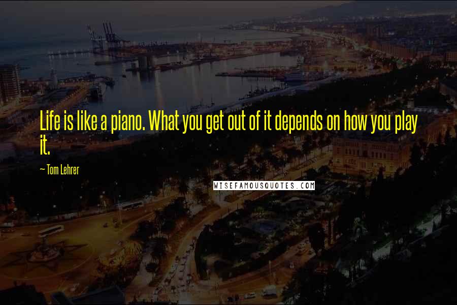 Tom Lehrer Quotes: Life is like a piano. What you get out of it depends on how you play it.